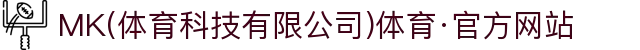 MK(体育科技有限公司)体育·官方网站